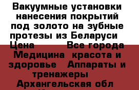 Вакуумные установки нанесения покрытий под золото на зубные протезы из Беларуси › Цена ­ 100 - Все города Медицина, красота и здоровье » Аппараты и тренажеры   . Архангельская обл.,Коряжма г.